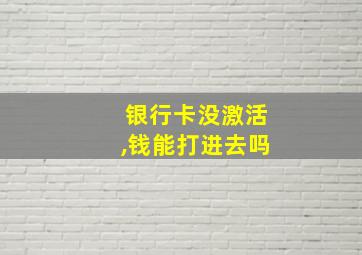 银行卡没激活,钱能打进去吗