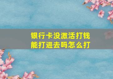 银行卡没激活打钱能打进去吗怎么打