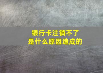 银行卡注销不了是什么原因造成的