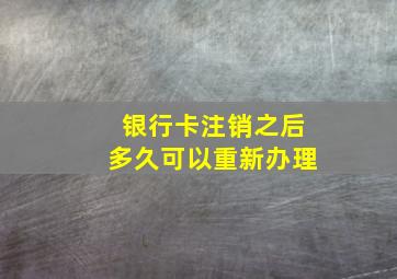 银行卡注销之后多久可以重新办理