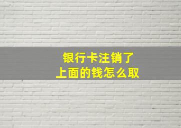 银行卡注销了上面的钱怎么取