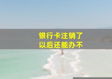 银行卡注销了以后还能办不