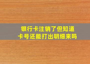 银行卡注销了但知道卡号还能打出明细来吗