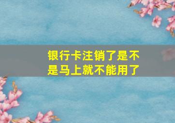 银行卡注销了是不是马上就不能用了