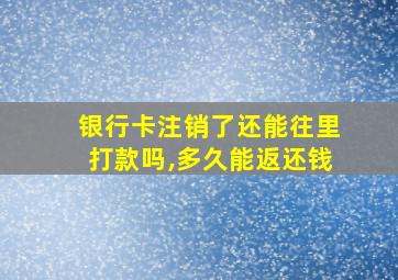 银行卡注销了还能往里打款吗,多久能返还钱