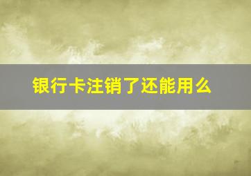 银行卡注销了还能用么