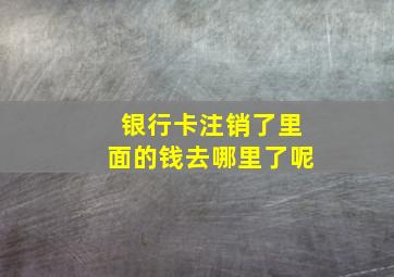 银行卡注销了里面的钱去哪里了呢