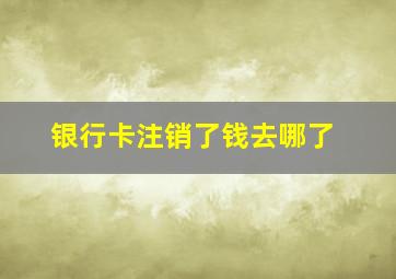 银行卡注销了钱去哪了