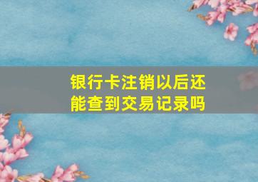 银行卡注销以后还能查到交易记录吗