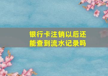 银行卡注销以后还能查到流水记录吗