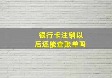 银行卡注销以后还能查账单吗