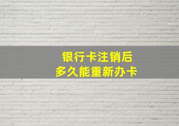 银行卡注销后多久能重新办卡