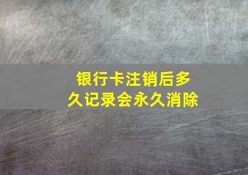 银行卡注销后多久记录会永久消除