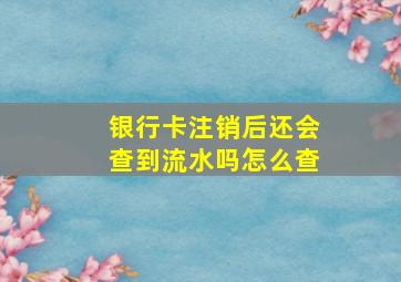 银行卡注销后还会查到流水吗怎么查