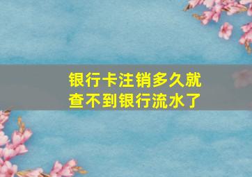 银行卡注销多久就查不到银行流水了