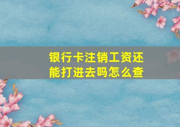 银行卡注销工资还能打进去吗怎么查