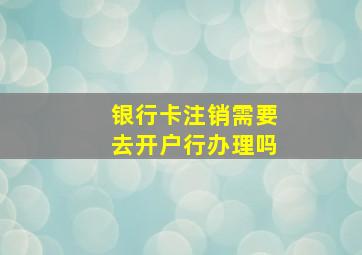 银行卡注销需要去开户行办理吗