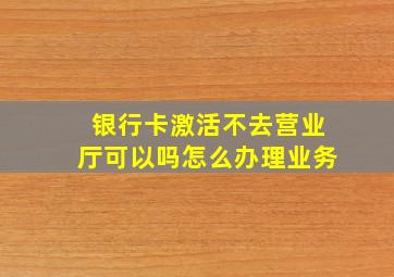 银行卡激活不去营业厅可以吗怎么办理业务