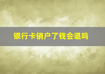 银行卡销户了钱会退吗