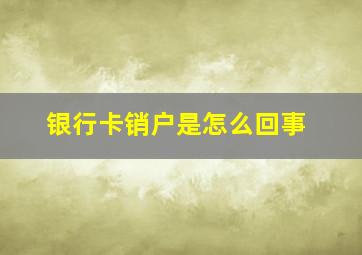 银行卡销户是怎么回事