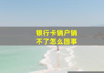 银行卡销户销不了怎么回事