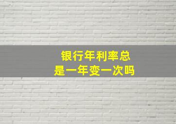 银行年利率总是一年变一次吗