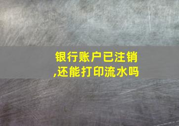 银行账户已注销,还能打印流水吗