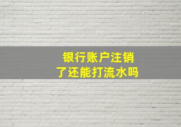 银行账户注销了还能打流水吗