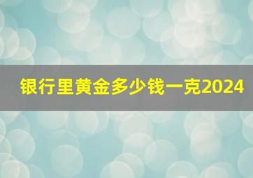 银行里黄金多少钱一克2024