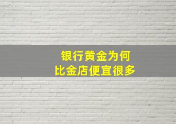 银行黄金为何比金店便宜很多