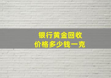 银行黄金回收价格多少钱一克