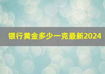 银行黄金多少一克最新2024