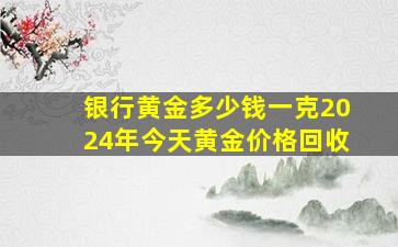 银行黄金多少钱一克2024年今天黄金价格回收