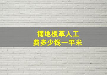 铺地板革人工费多少钱一平米