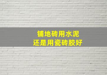 铺地砖用水泥还是用瓷砖胶好