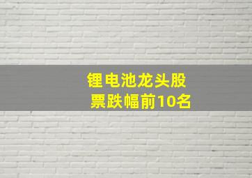 锂电池龙头股票跌幅前10名