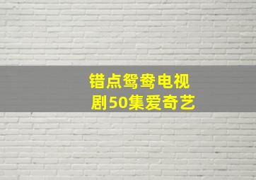 错点鸳鸯电视剧50集爱奇艺