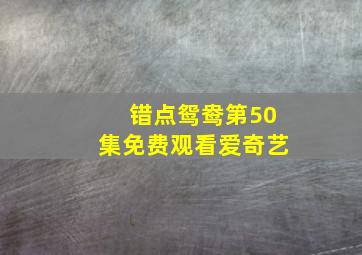 错点鸳鸯第50集免费观看爱奇艺