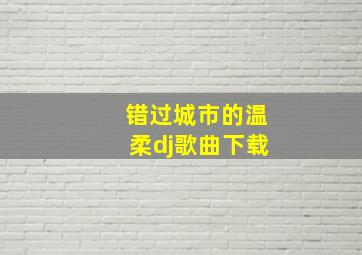 错过城市的温柔dj歌曲下载