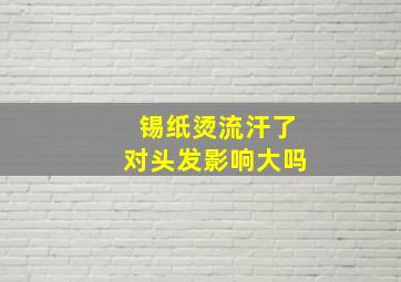 锡纸烫流汗了对头发影响大吗