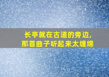 长亭就在古道的旁边,那首曲子听起来太缠绵