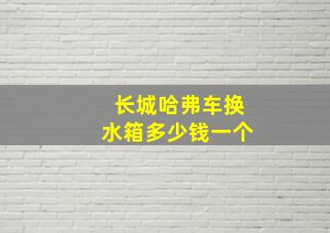 长城哈弗车换水箱多少钱一个