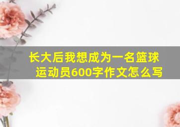 长大后我想成为一名篮球运动员600字作文怎么写