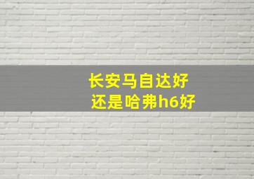 长安马自达好还是哈弗h6好