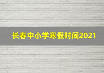 长春中小学寒假时间2021