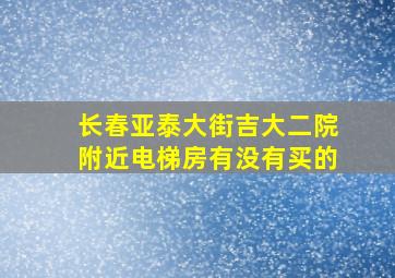 长春亚泰大街吉大二院附近电梯房有没有买的