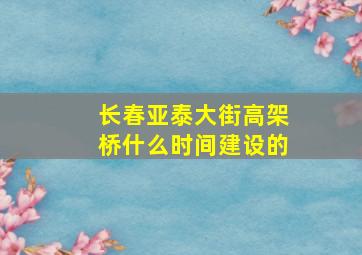 长春亚泰大街高架桥什么时间建设的