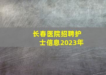 长春医院招聘护士信息2023年