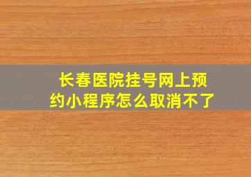 长春医院挂号网上预约小程序怎么取消不了