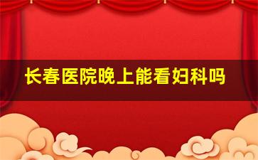 长春医院晚上能看妇科吗